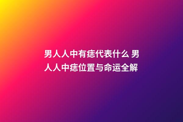 男人人中有痣代表什么 男人人中痣位置与命运全解